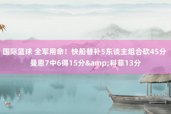 国际篮球 全军用命！快船替补5东谈主组合砍45分 曼恩7中6得15分&科菲13分