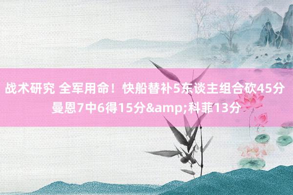 战术研究 全军用命！快船替补5东谈主组合砍45分 曼恩7中6得15分&科菲13分