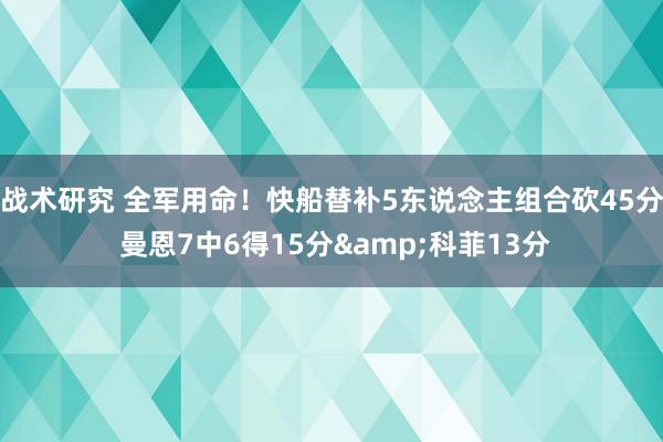 战术研究 全军用命！快船替补5东说念主组合砍45分 曼恩7中6得15分&科菲13分