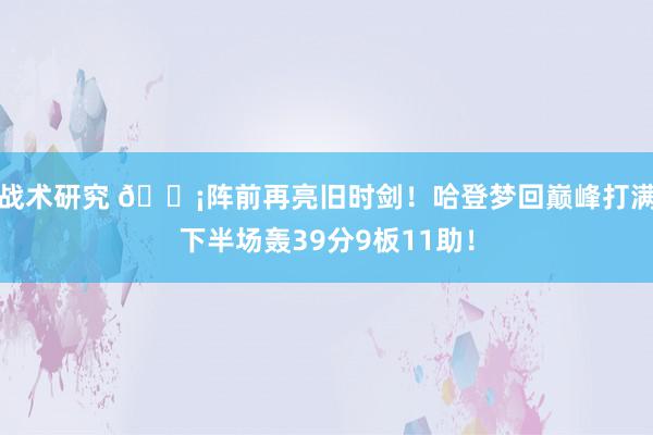 战术研究 🗡阵前再亮旧时剑！哈登梦回巅峰打满下半场轰39分9板11助！