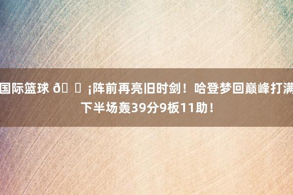 国际篮球 🗡阵前再亮旧时剑！哈登梦回巅峰打满下半场轰39分9板11助！