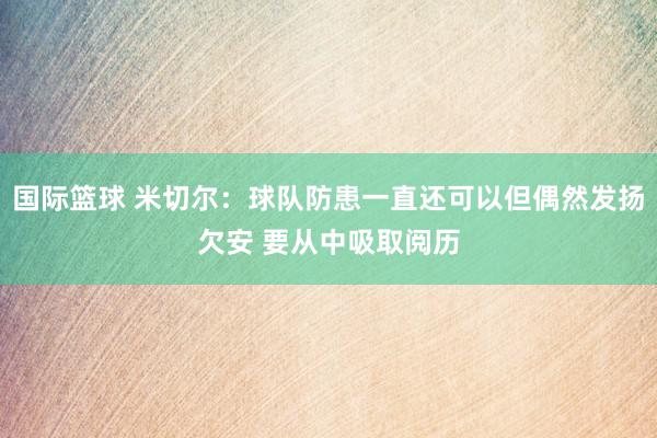 国际篮球 米切尔：球队防患一直还可以但偶然发扬欠安 要从中吸取阅历