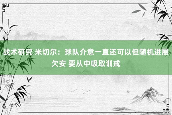 战术研究 米切尔：球队介意一直还可以但随机进展欠安 要从中吸取训戒