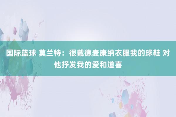 国际篮球 莫兰特：很戴德麦康纳衣服我的球鞋 对他抒发我的爱和道喜