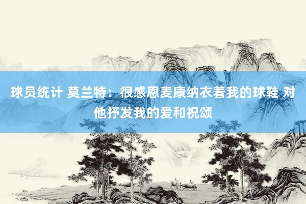 球员统计 莫兰特：很感恩麦康纳衣着我的球鞋 对他抒发我的爱和祝颂