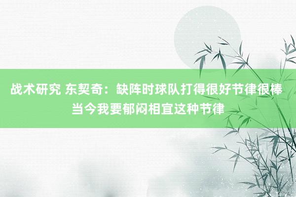 战术研究 东契奇：缺阵时球队打得很好节律很棒 当今我要郁闷相宜这种节律