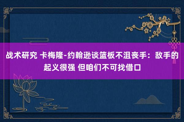 战术研究 卡梅隆-约翰逊谈篮板不沮丧手：敌手的起义很强 但咱们不可找借口