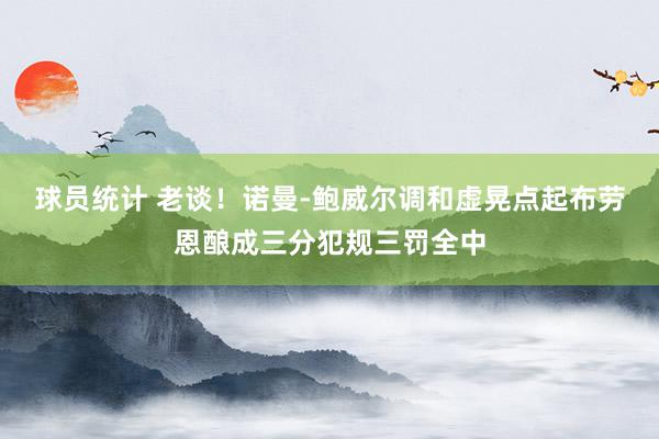 球员统计 老谈！诺曼-鲍威尔调和虚晃点起布劳恩酿成三分犯规三罚全中