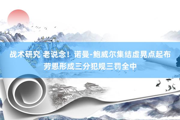 战术研究 老说念！诺曼-鲍威尔集结虚晃点起布劳恩形成三分犯规三罚全中