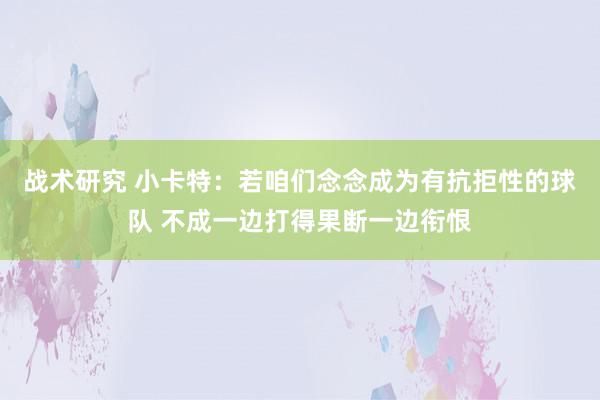 战术研究 小卡特：若咱们念念成为有抗拒性的球队 不成一边打得果断一边衔恨