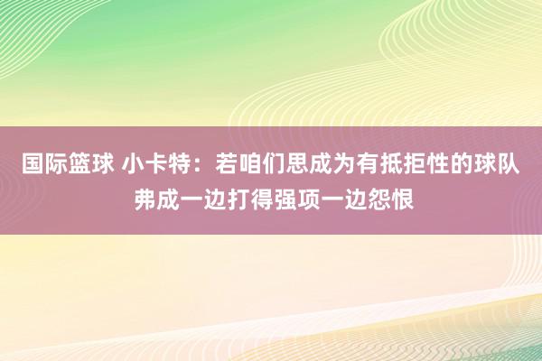 国际篮球 小卡特：若咱们思成为有抵拒性的球队 弗成一边打得强项一边怨恨