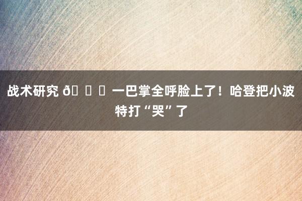 战术研究 😂一巴掌全呼脸上了！哈登把小波特打“哭”了