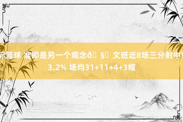 国际篮球 准即是另一个观念🧐文班近8场三分射中率43.2% 场均31+11+4+3帽