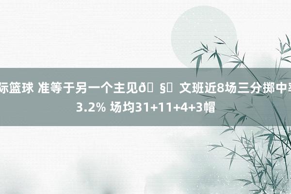 国际篮球 准等于另一个主见🧐文班近8场三分掷中率43.2% 场均31+11+4+3帽