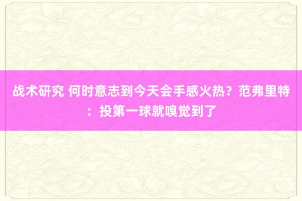 战术研究 何时意志到今天会手感火热？范弗里特：投第一球就嗅觉到了