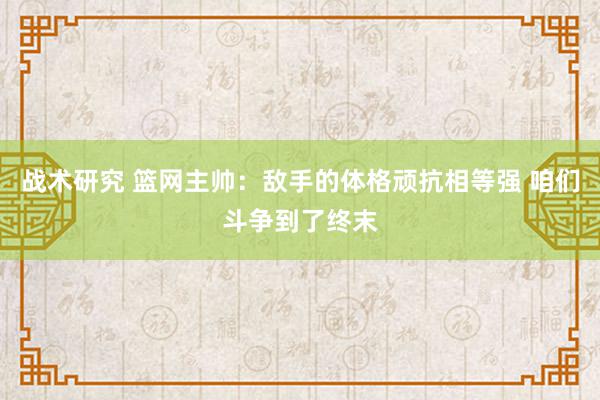 战术研究 篮网主帅：敌手的体格顽抗相等强 咱们斗争到了终末