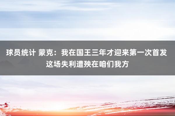 球员统计 蒙克：我在国王三年才迎来第一次首发 这场失利遭殃在咱们我方