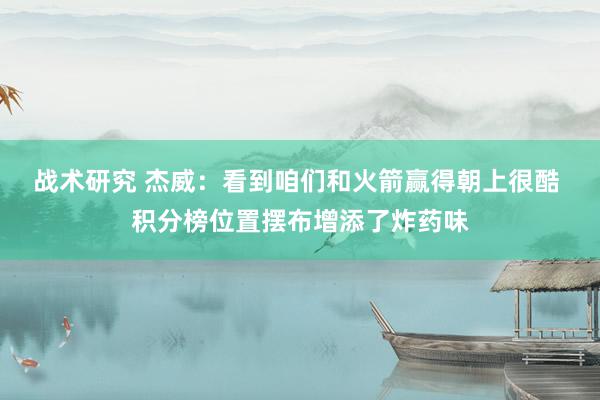 战术研究 杰威：看到咱们和火箭赢得朝上很酷 积分榜位置摆布增添了炸药味