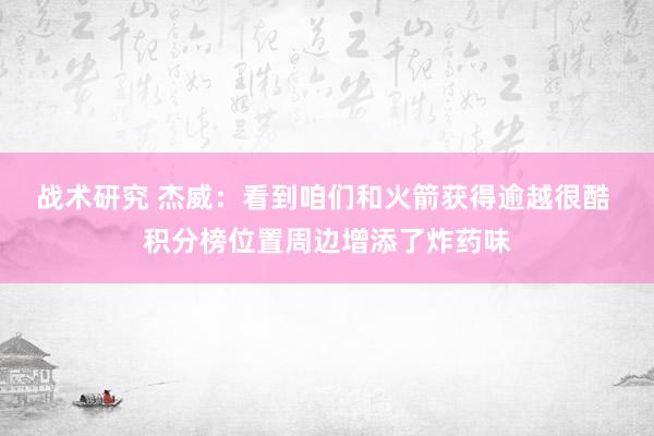 战术研究 杰威：看到咱们和火箭获得逾越很酷 积分榜位置周边增添了炸药味