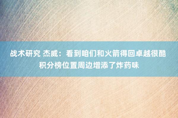 战术研究 杰威：看到咱们和火箭得回卓越很酷 积分榜位置周边增添了炸药味