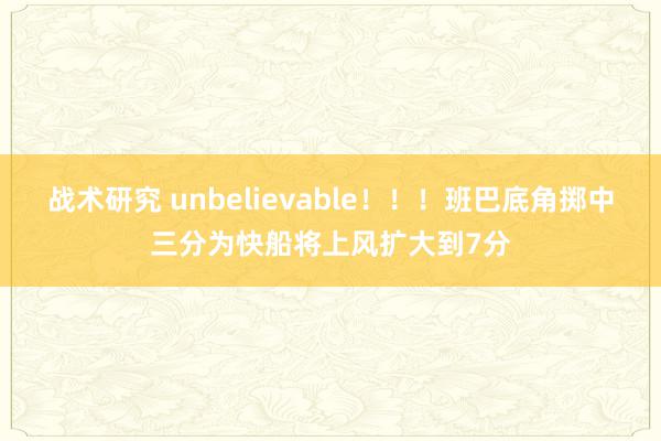 战术研究 unbelievable！！！班巴底角掷中三分为快船将上风扩大到7分