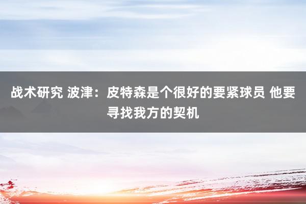 战术研究 波津：皮特森是个很好的要紧球员 他要寻找我方的契机