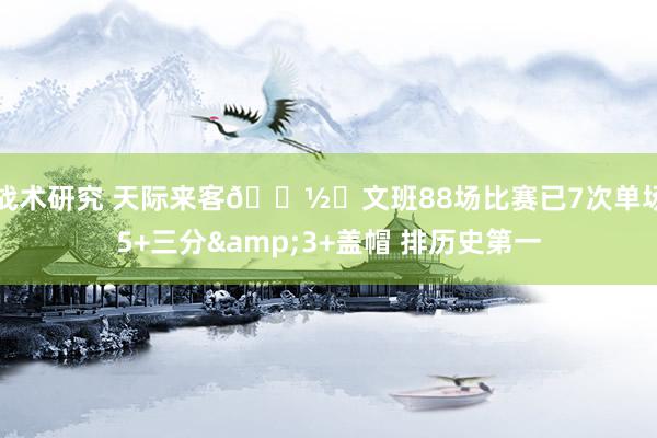 战术研究 天际来客👽️文班88场比赛已7次单场5+三分&3+盖帽 排历史第一