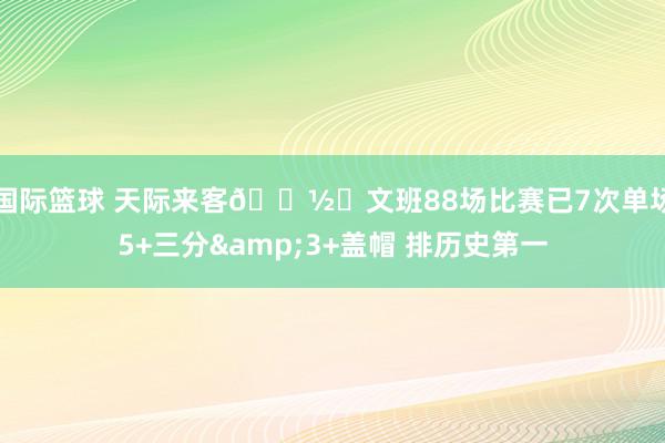 国际篮球 天际来客👽️文班88场比赛已7次单场5+三分&3+盖帽 排历史第一