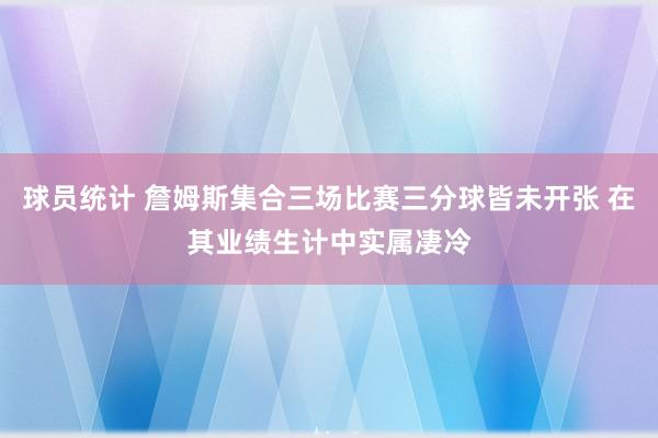 球员统计 詹姆斯集合三场比赛三分球皆未开张 在其业绩生计中实属凄冷