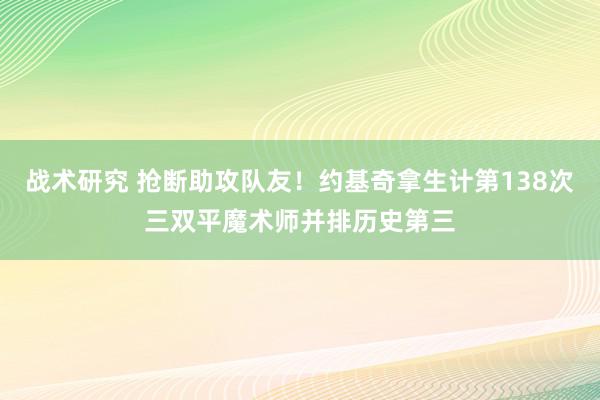 战术研究 抢断助攻队友！约基奇拿生计第138次三双平魔术师并排历史第三