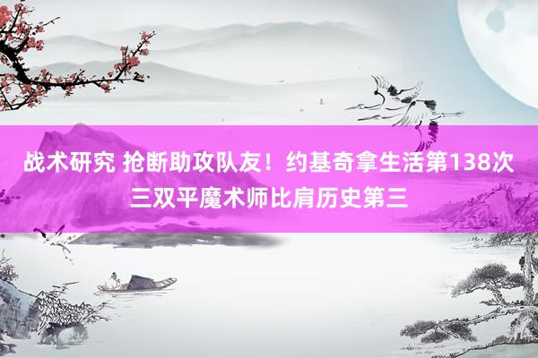 战术研究 抢断助攻队友！约基奇拿生活第138次三双平魔术师比肩历史第三