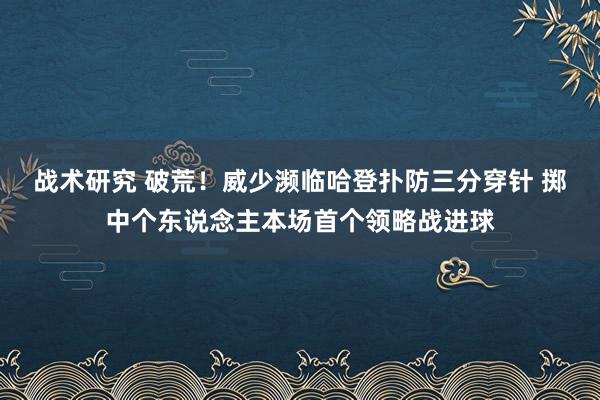 战术研究 破荒！威少濒临哈登扑防三分穿针 掷中个东说念主本场首个领略战进球