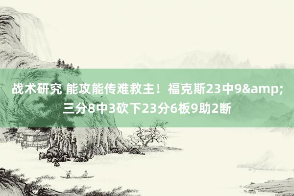 战术研究 能攻能传难救主！福克斯23中9&三分8中3砍下23分6板9助2断