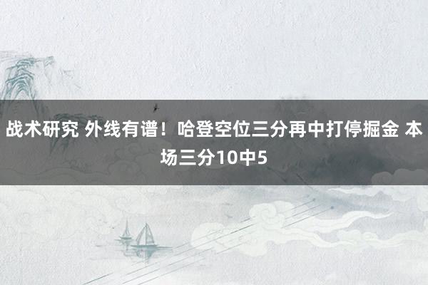 战术研究 外线有谱！哈登空位三分再中打停掘金 本场三分10中5