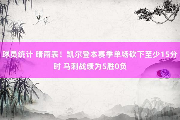 球员统计 晴雨表！凯尔登本赛季单场砍下至少15分时 马刺战绩为5胜0负