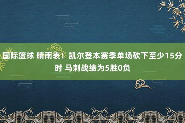 国际篮球 晴雨表！凯尔登本赛季单场砍下至少15分时 马刺战绩为5胜0负