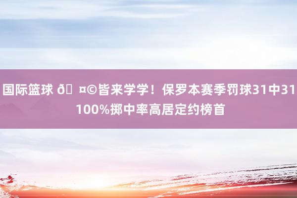 国际篮球 🤩皆来学学！保罗本赛季罚球31中31 100%掷中率高居定约榜首