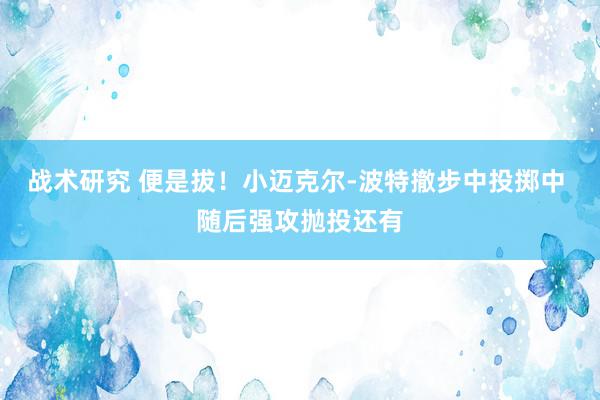 战术研究 便是拔！小迈克尔-波特撤步中投掷中 随后强攻抛投还有