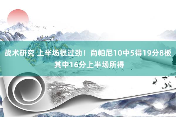 战术研究 上半场很过劲！尚帕尼10中5得19分8板 其中16分上半场所得