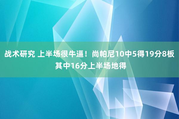 战术研究 上半场很牛逼！尚帕尼10中5得19分8板 其中16分上半场地得