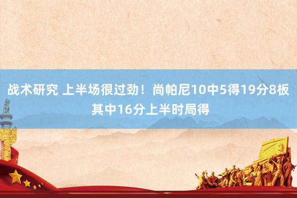 战术研究 上半场很过劲！尚帕尼10中5得19分8板 其中16分上半时局得