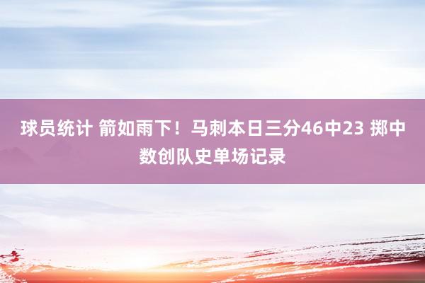 球员统计 箭如雨下！马刺本日三分46中23 掷中数创队史单场记录