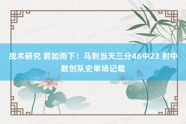 战术研究 箭如雨下！马刺当天三分46中23 射中数创队史单场记载