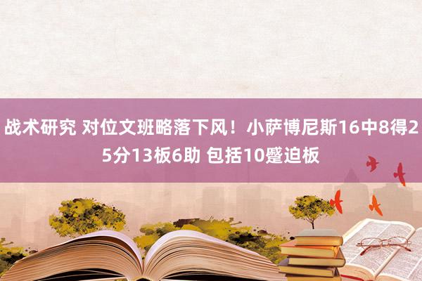 战术研究 对位文班略落下风！小萨博尼斯16中8得25分13板6助 包括10蹙迫板