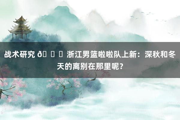 战术研究 😍浙江男篮啦啦队上新：深秋和冬天的离别在那里呢？