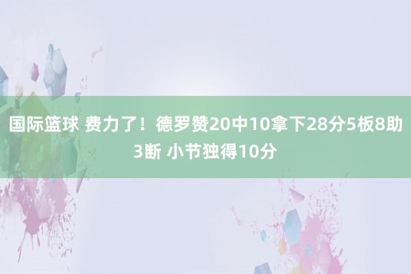 国际篮球 费力了！德罗赞20中10拿下28分5板8助3断 小节独得10分