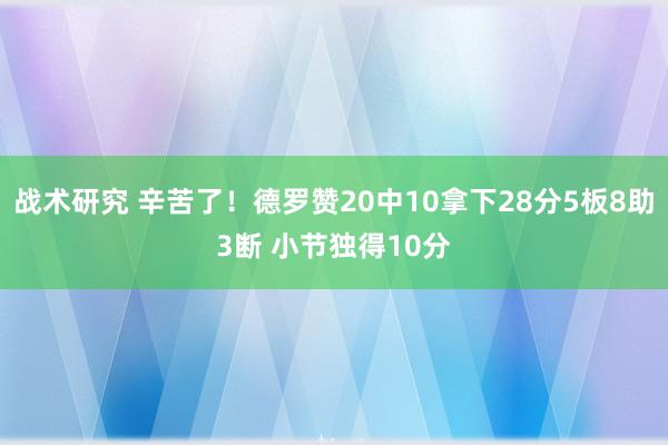 战术研究 辛苦了！德罗赞20中10拿下28分5板8助3断 小节独得10分