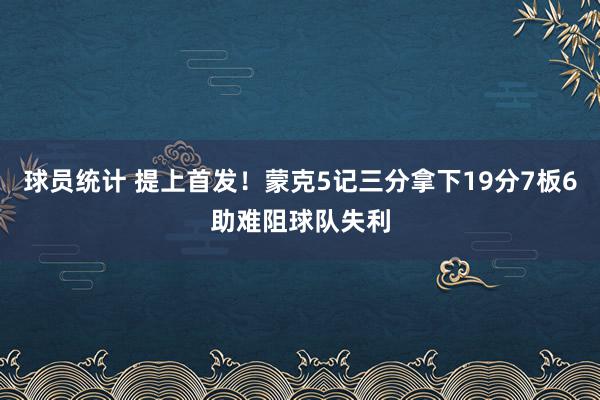 球员统计 提上首发！蒙克5记三分拿下19分7板6助难阻球队失利