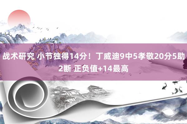 战术研究 小节独得14分！丁威迪9中5孝敬20分5助2断 正负值+14最高