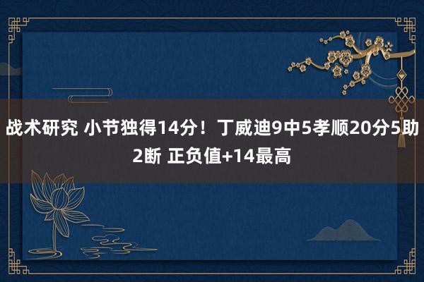 战术研究 小节独得14分！丁威迪9中5孝顺20分5助2断 正负值+14最高